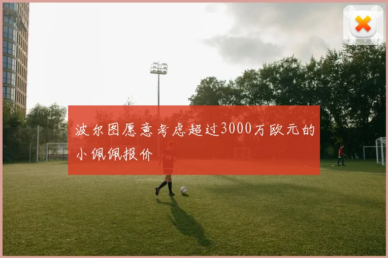 波尔图愿意考虑超过3000万欧元的小佩佩报价