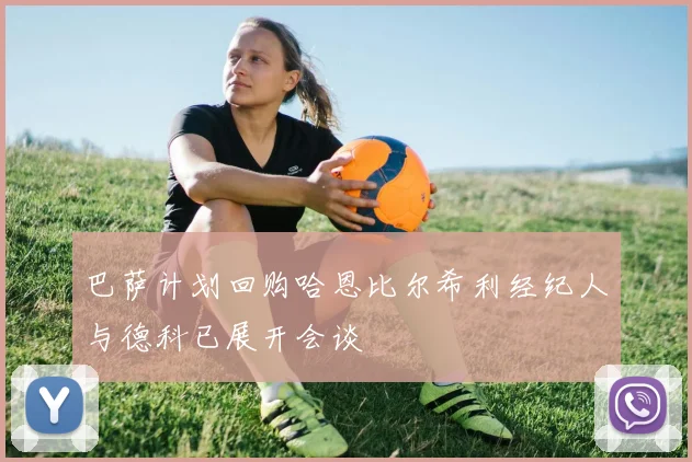 巴萨计划回购哈恩比尔希利经纪人与德科已展开会谈