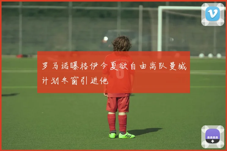 罗马诺曝格伊今夏欲自由离队曼城计划冬窗引进他