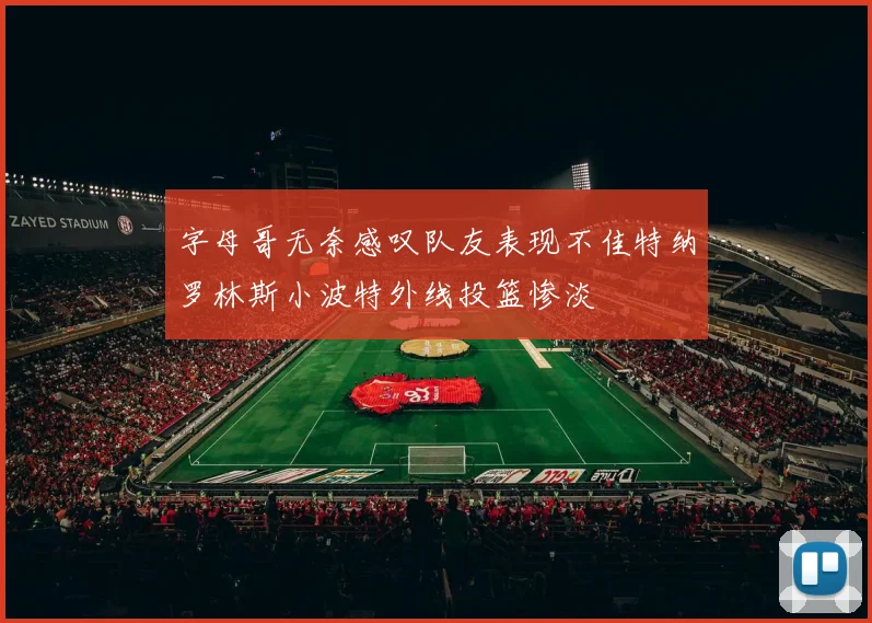 字母哥无奈感叹队友表现不佳特纳罗林斯小波特外线投篮惨淡