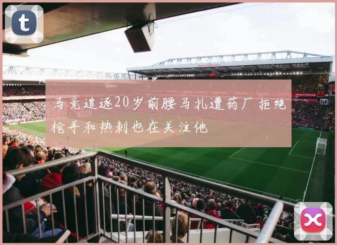 马竞追逐20岁前腰马扎遭药厂拒绝枪手和热刺也在关注他