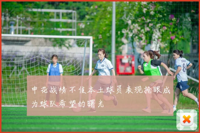 申花战绩不佳本土球员表现抢眼成为球队希望的曙光