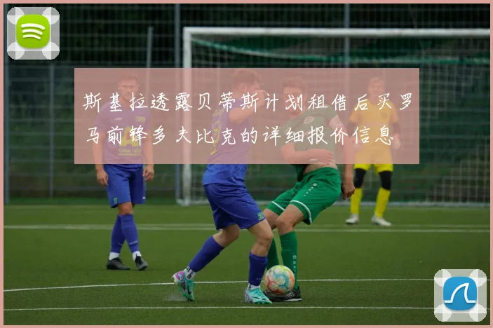 斯基拉透露贝蒂斯计划租借后买罗马前锋多夫比克的详细报价信息