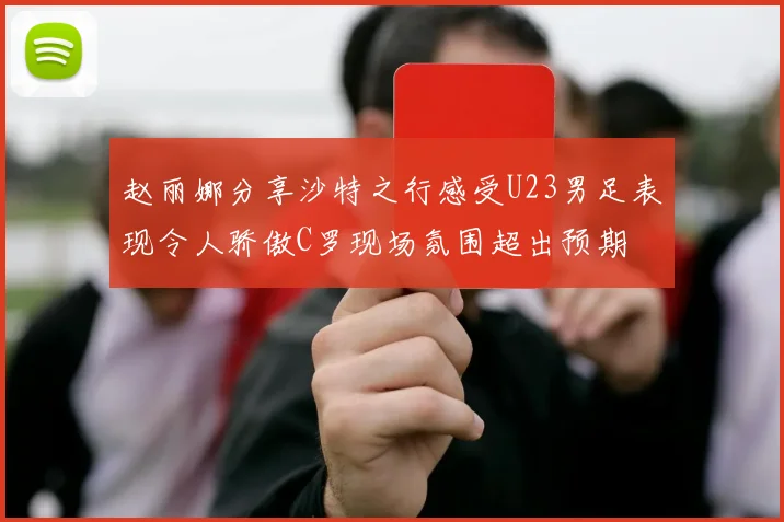 赵丽娜分享沙特之行感受U23男足表现令人骄傲C罗现场氛围超出预期