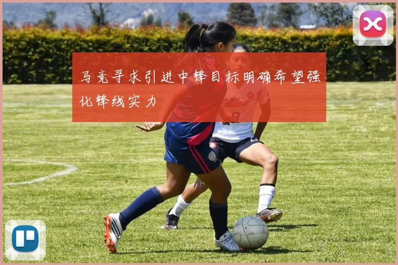 马竞寻求引进中锋目标明确希望强化锋线实力