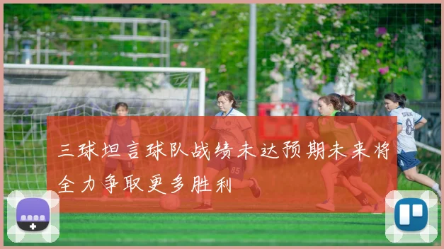 三球坦言球队战绩未达预期未来将全力争取更多胜利