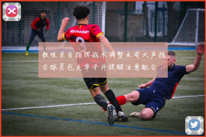 教练亲自指挥战术调整米奇大声指示球员包夹华子并提醒注意配合