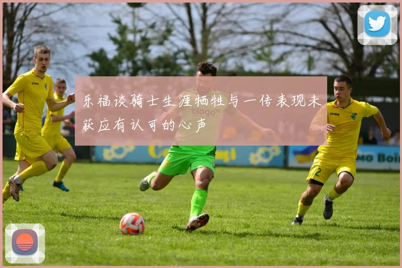 乐福谈骑士生涯牺牲与一传表现未获应有认可的心声