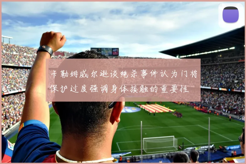 卡勒姆威尔逊谈绝杀事件认为门将保护过度强调身体接触的重要性
