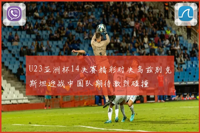 U23亚洲杯14决赛精彩对决乌兹别克斯坦迎战中国队期待激烈碰撞