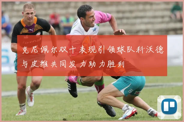 克尼佩尔双十表现引领球队科沃德与皮维共同发力助力胜利