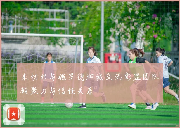 米切尔与施罗德坦诚交流彰显团队凝聚力与信任关系
