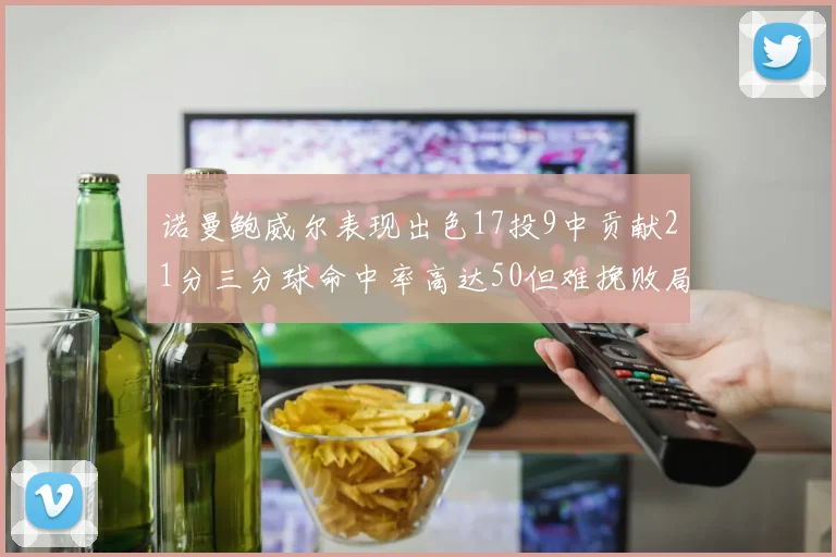 诺曼鲍威尔表现出色17投9中贡献21分三分球命中率高达50但难挽败局