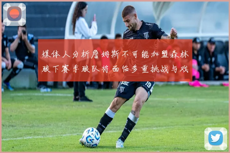 媒体人分析詹姆斯不可能加盟森林狼下赛季狼队将面临多重挑战与戏剧性事件