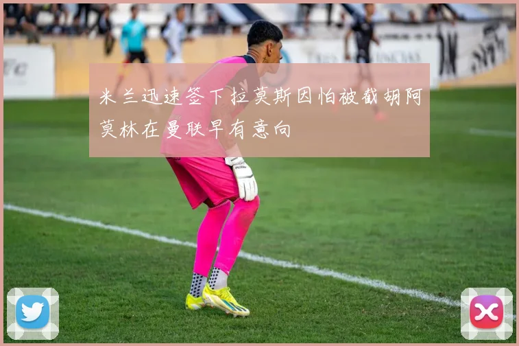 米兰迅速签下拉莫斯因怕被截胡阿莫林在曼联早有意向