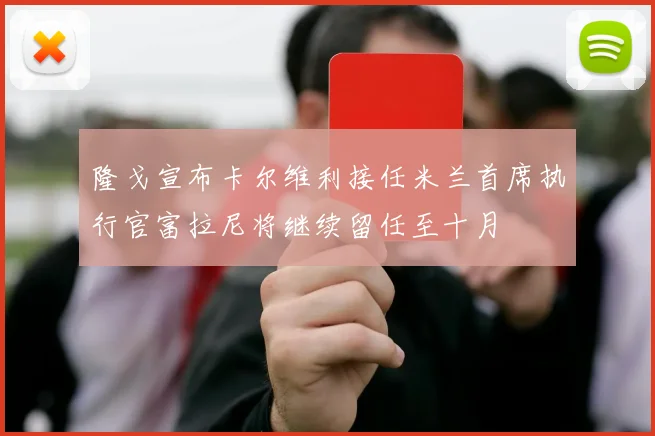 隆戈宣布卡尔维利接任米兰首席执行官富拉尼将继续留任至十月