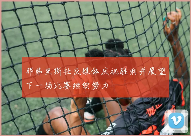 邓弗里斯社交媒体庆祝胜利并展望下一场比赛继续努力