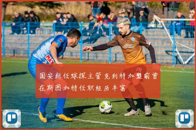 国安新任球探主管克利特加盟前曾在斯图加特任职经历丰富