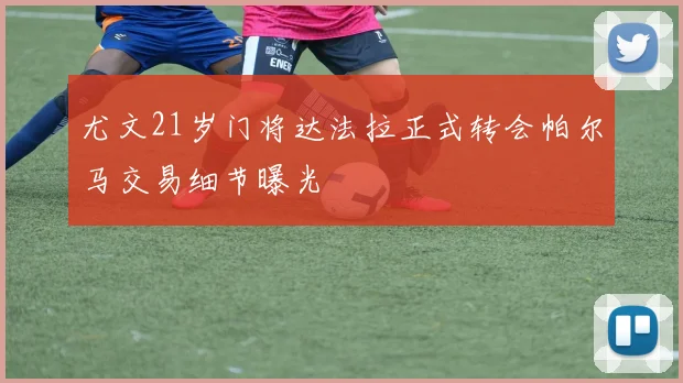 尤文21岁门将达法拉正式转会帕尔马交易细节曝光