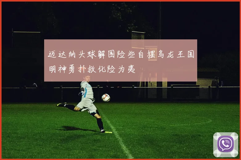 迈达纳头球解围险些自摆乌龙王国明神勇扑救化险为夷