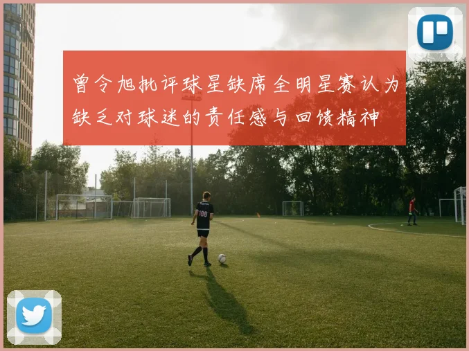 曾令旭批评球星缺席全明星赛认为缺乏对球迷的责任感与回馈精神