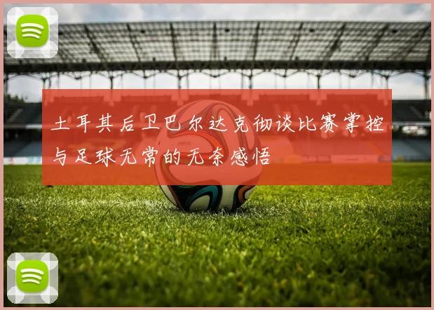 土耳其后卫巴尔达克彻谈比赛掌控与足球无常的无奈感悟