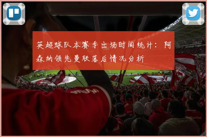 英超球队本赛季出场时间统计：阿森纳领先曼联落后情况分析