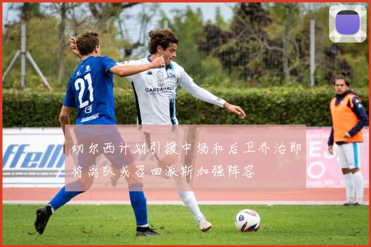 切尔西计划引援中场和后卫乔治即将离队或召回派斯加强阵容