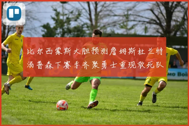 比尔西蒙斯大胆预测詹姆斯杜兰特汤普森下赛季齐聚勇士重现敢死队辉煌