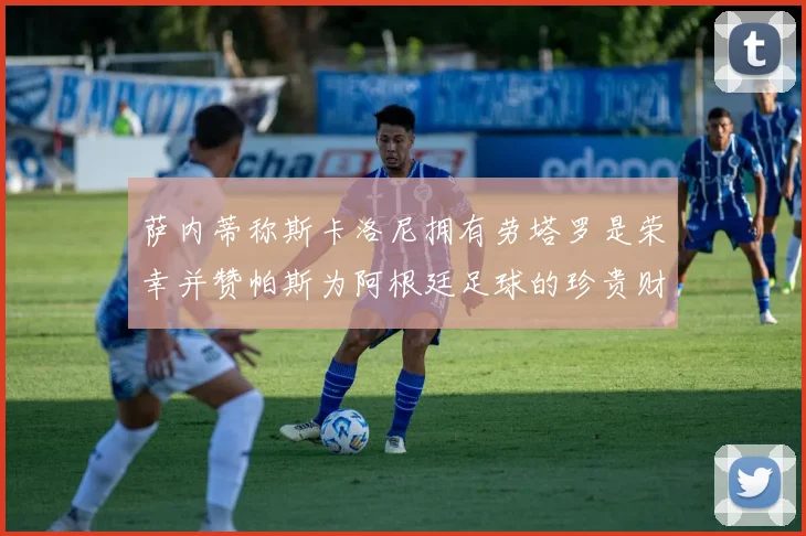 萨内蒂称斯卡洛尼拥有劳塔罗是荣幸并赞帕斯为阿根廷足球的珍贵财富
