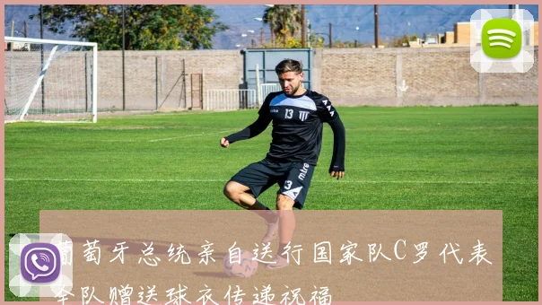 葡萄牙总统亲自送行国家队C罗代表全队赠送球衣传递祝福