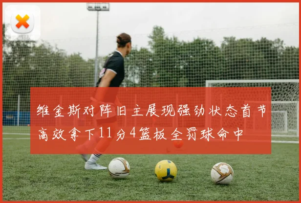 维金斯对阵旧主展现强劲状态首节高效拿下11分4篮板全罚球命中