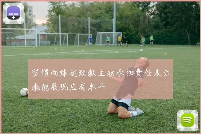 贺惯向球迷致歉主动承担责任表示未能展现应有水平